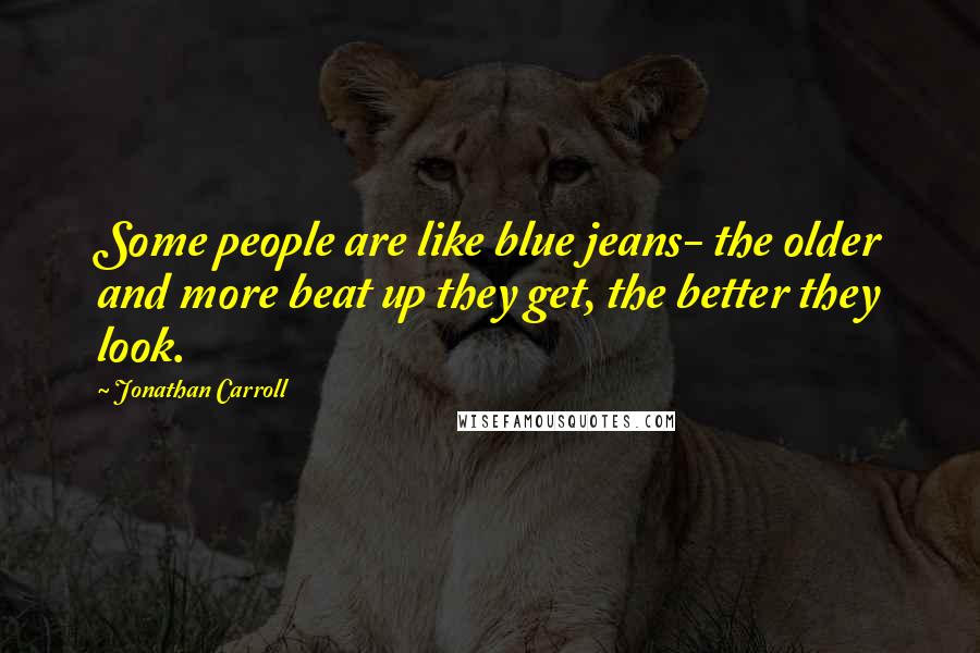 Jonathan Carroll Quotes: Some people are like blue jeans- the older and more beat up they get, the better they look.
