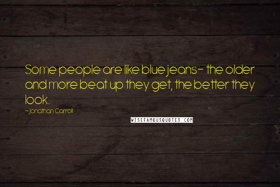 Jonathan Carroll Quotes: Some people are like blue jeans- the older and more beat up they get, the better they look.