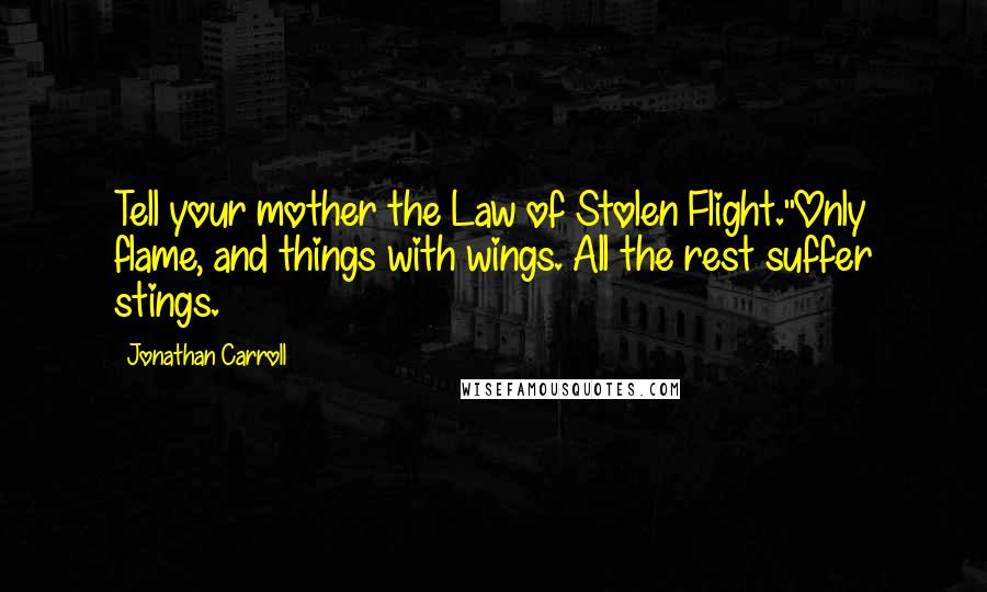 Jonathan Carroll Quotes: Tell your mother the Law of Stolen Flight.''Only flame, and things with wings. All the rest suffer stings.