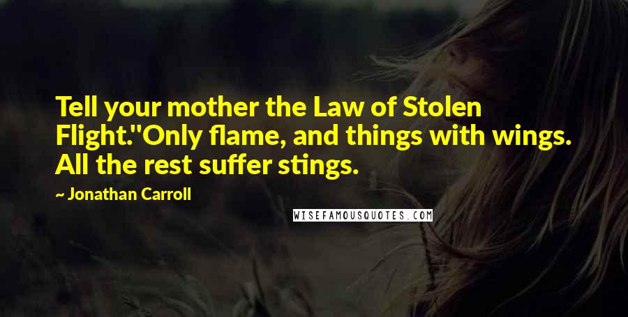 Jonathan Carroll Quotes: Tell your mother the Law of Stolen Flight.''Only flame, and things with wings. All the rest suffer stings.