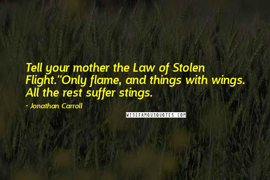 Jonathan Carroll Quotes: Tell your mother the Law of Stolen Flight.''Only flame, and things with wings. All the rest suffer stings.