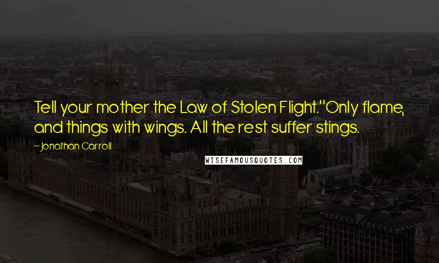 Jonathan Carroll Quotes: Tell your mother the Law of Stolen Flight.''Only flame, and things with wings. All the rest suffer stings.