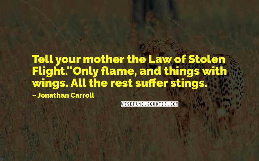 Jonathan Carroll Quotes: Tell your mother the Law of Stolen Flight.''Only flame, and things with wings. All the rest suffer stings.