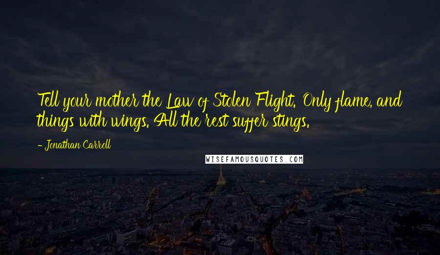 Jonathan Carroll Quotes: Tell your mother the Law of Stolen Flight.''Only flame, and things with wings. All the rest suffer stings.