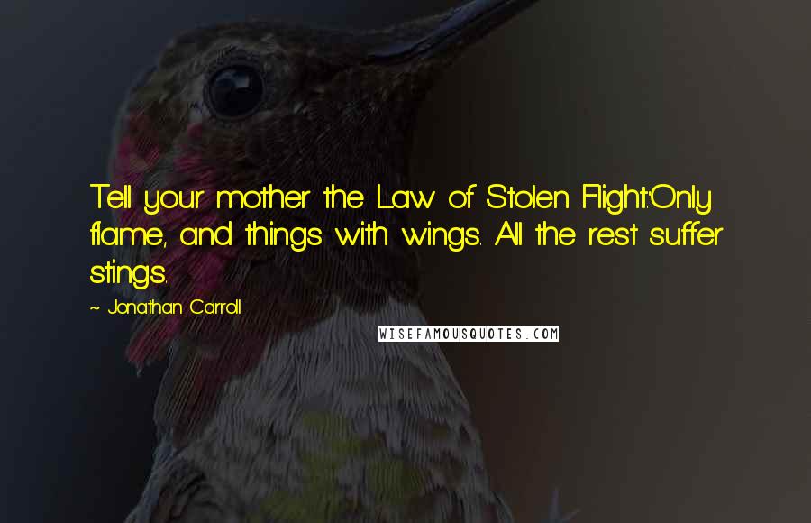 Jonathan Carroll Quotes: Tell your mother the Law of Stolen Flight.''Only flame, and things with wings. All the rest suffer stings.