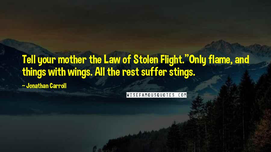 Jonathan Carroll Quotes: Tell your mother the Law of Stolen Flight.''Only flame, and things with wings. All the rest suffer stings.