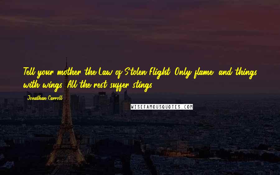 Jonathan Carroll Quotes: Tell your mother the Law of Stolen Flight.''Only flame, and things with wings. All the rest suffer stings.