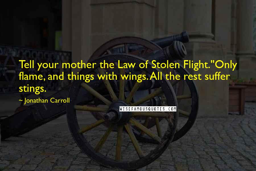 Jonathan Carroll Quotes: Tell your mother the Law of Stolen Flight.''Only flame, and things with wings. All the rest suffer stings.