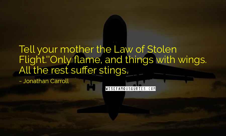 Jonathan Carroll Quotes: Tell your mother the Law of Stolen Flight.''Only flame, and things with wings. All the rest suffer stings.