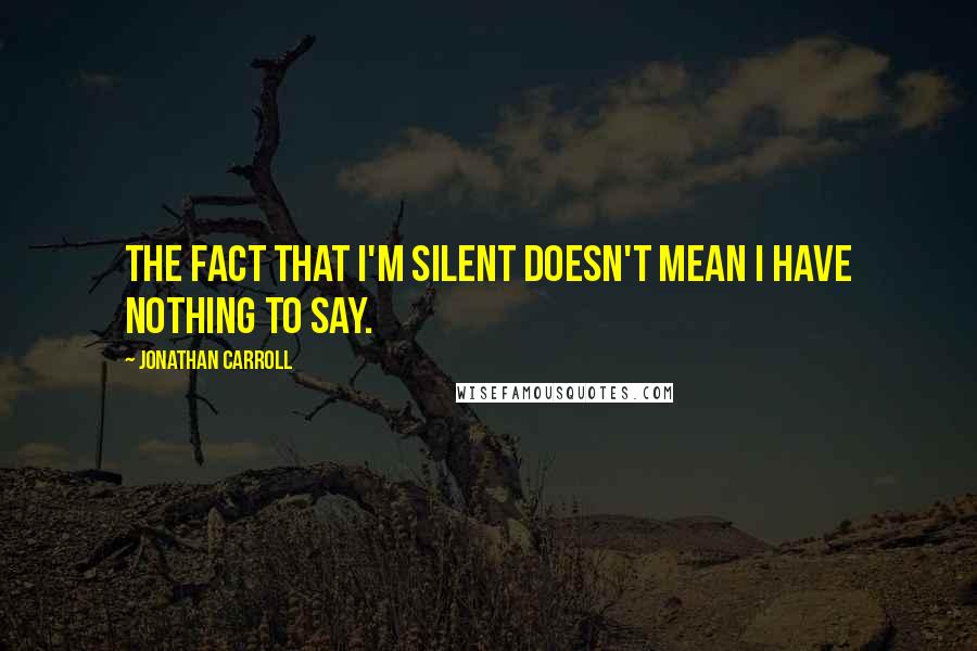 Jonathan Carroll Quotes: The fact that I'm silent doesn't mean I have nothing to say.