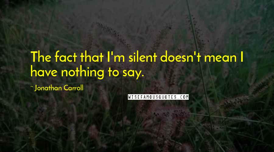 Jonathan Carroll Quotes: The fact that I'm silent doesn't mean I have nothing to say.