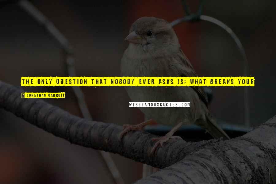 Jonathan Carroll Quotes: The only question that nobody ever asks is: What breaks your heart? I think that should be asked of all "artists." ... So, what breaks your heart?