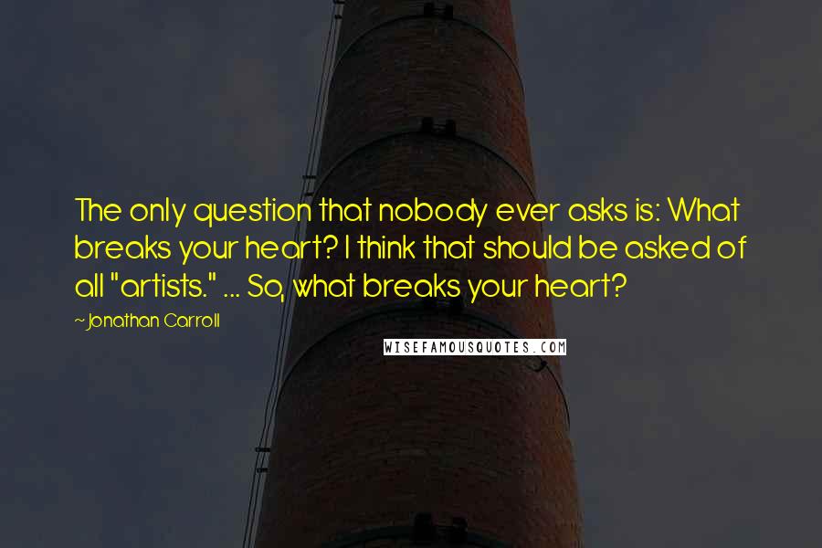 Jonathan Carroll Quotes: The only question that nobody ever asks is: What breaks your heart? I think that should be asked of all "artists." ... So, what breaks your heart?