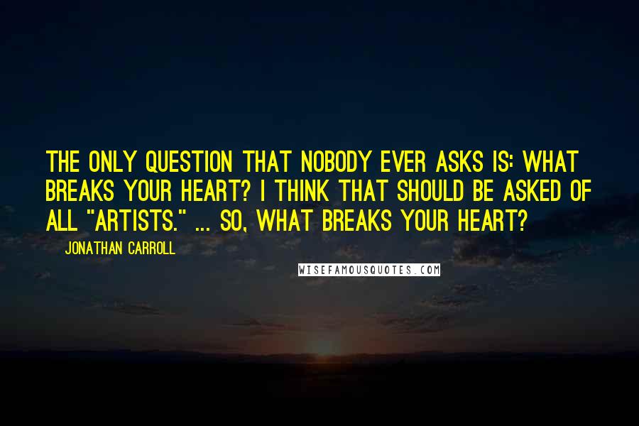 Jonathan Carroll Quotes: The only question that nobody ever asks is: What breaks your heart? I think that should be asked of all "artists." ... So, what breaks your heart?