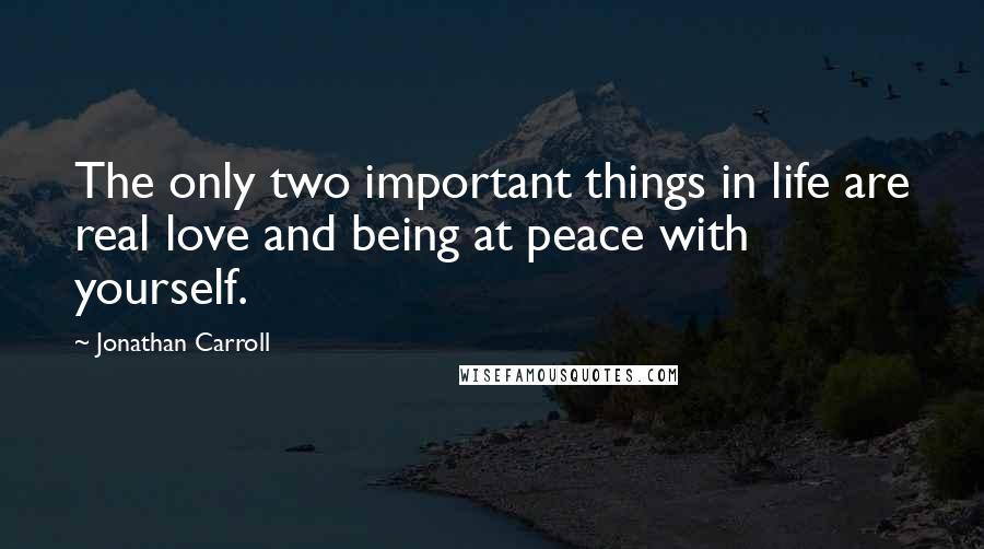 Jonathan Carroll Quotes: The only two important things in life are real love and being at peace with yourself.