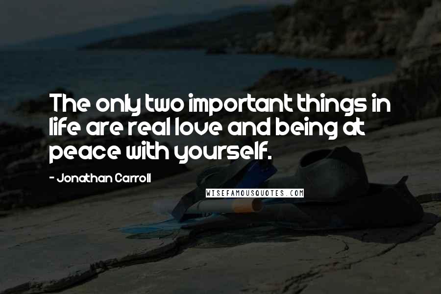 Jonathan Carroll Quotes: The only two important things in life are real love and being at peace with yourself.