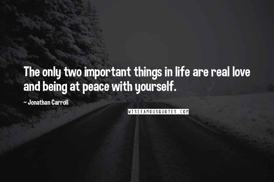 Jonathan Carroll Quotes: The only two important things in life are real love and being at peace with yourself.