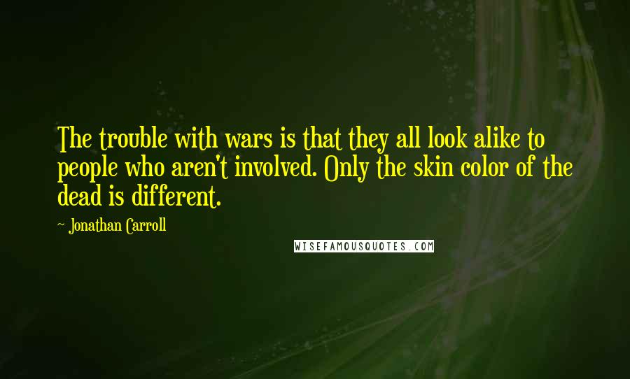 Jonathan Carroll Quotes: The trouble with wars is that they all look alike to people who aren't involved. Only the skin color of the dead is different.