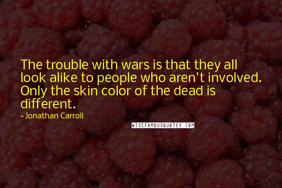 Jonathan Carroll Quotes: The trouble with wars is that they all look alike to people who aren't involved. Only the skin color of the dead is different.