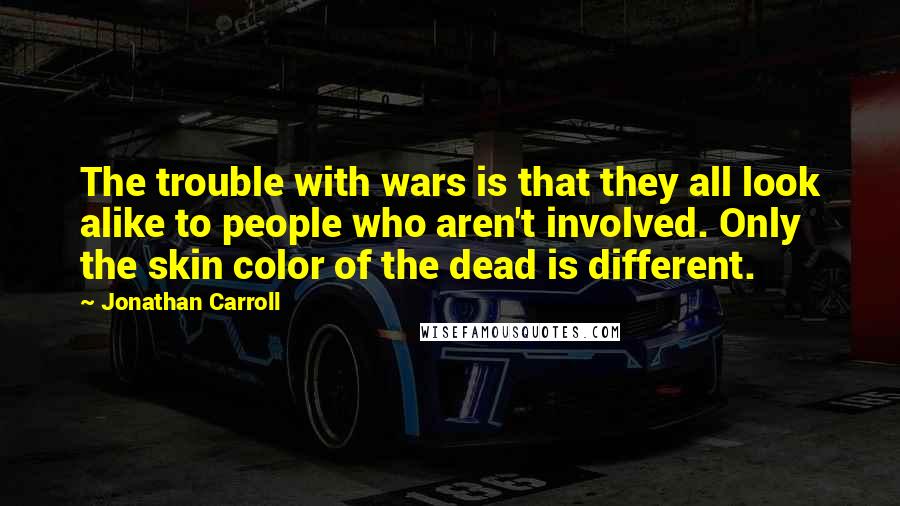 Jonathan Carroll Quotes: The trouble with wars is that they all look alike to people who aren't involved. Only the skin color of the dead is different.