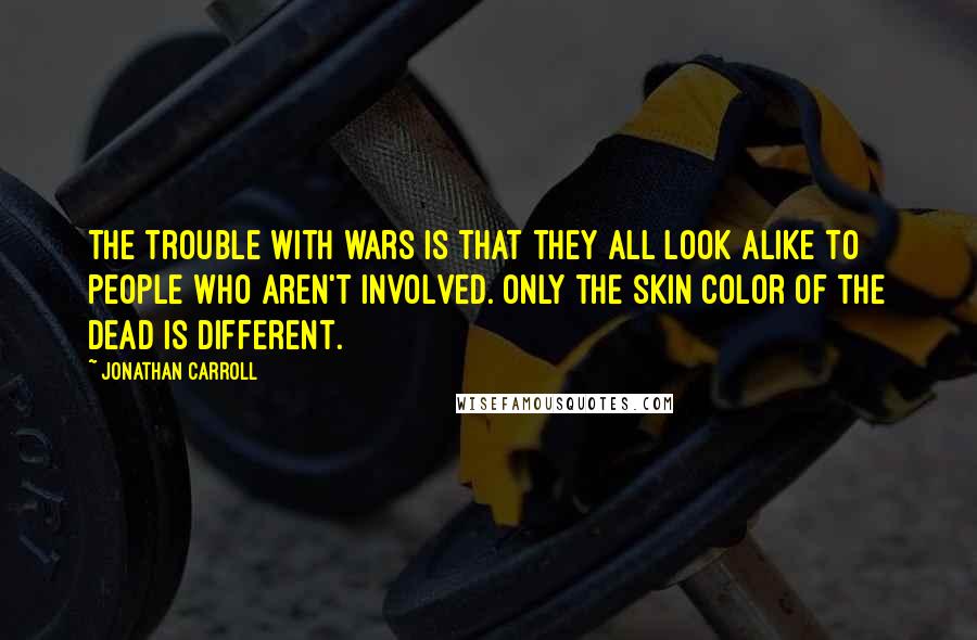 Jonathan Carroll Quotes: The trouble with wars is that they all look alike to people who aren't involved. Only the skin color of the dead is different.