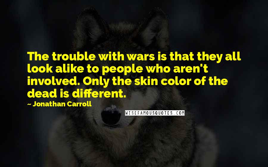 Jonathan Carroll Quotes: The trouble with wars is that they all look alike to people who aren't involved. Only the skin color of the dead is different.