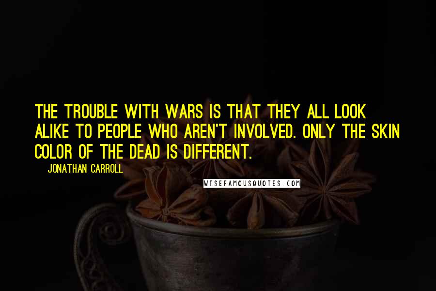 Jonathan Carroll Quotes: The trouble with wars is that they all look alike to people who aren't involved. Only the skin color of the dead is different.