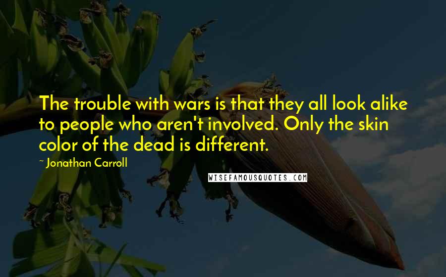 Jonathan Carroll Quotes: The trouble with wars is that they all look alike to people who aren't involved. Only the skin color of the dead is different.