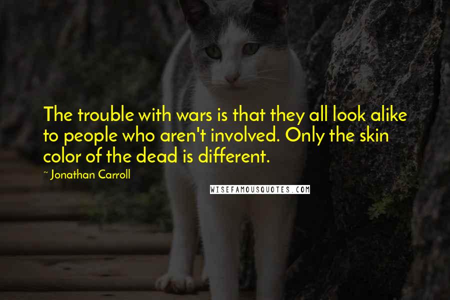 Jonathan Carroll Quotes: The trouble with wars is that they all look alike to people who aren't involved. Only the skin color of the dead is different.