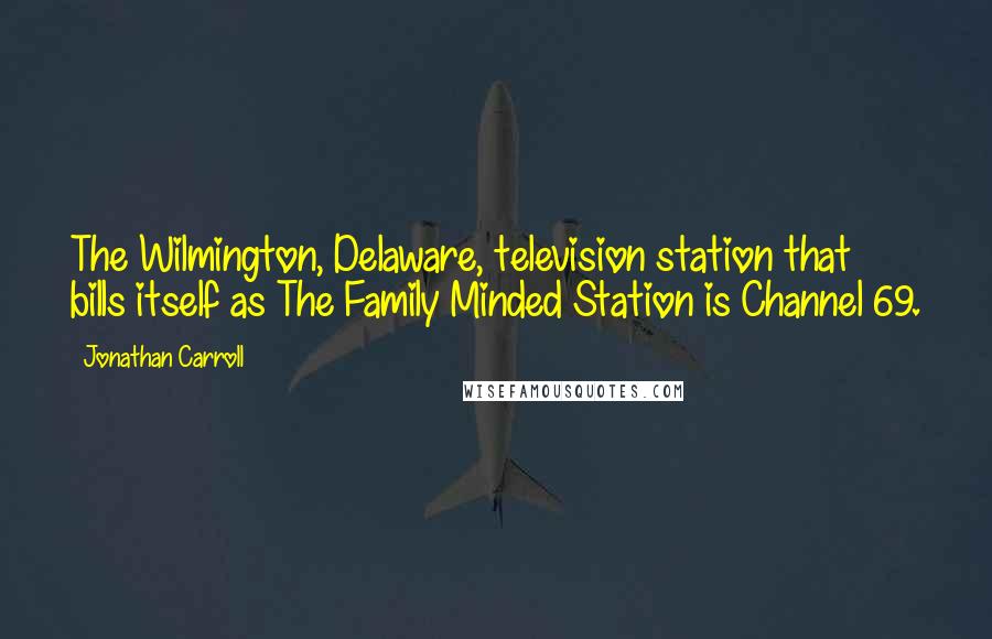 Jonathan Carroll Quotes: The Wilmington, Delaware, television station that bills itself as The Family Minded Station is Channel 69.