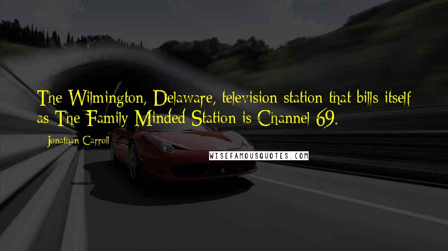 Jonathan Carroll Quotes: The Wilmington, Delaware, television station that bills itself as The Family Minded Station is Channel 69.