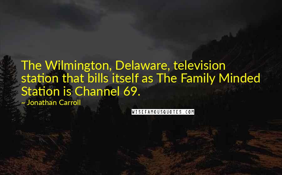 Jonathan Carroll Quotes: The Wilmington, Delaware, television station that bills itself as The Family Minded Station is Channel 69.