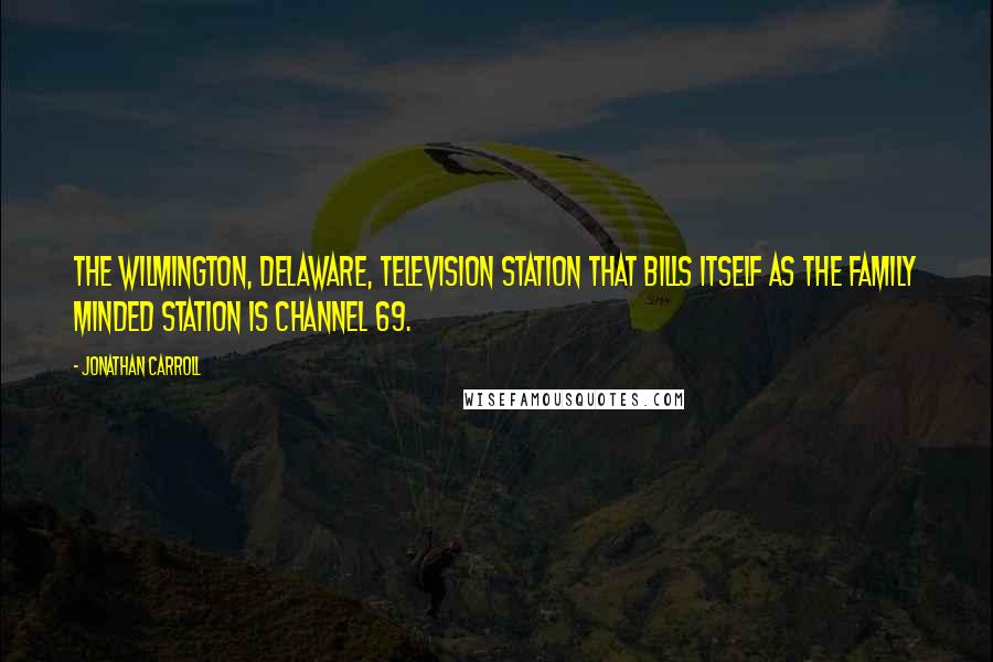 Jonathan Carroll Quotes: The Wilmington, Delaware, television station that bills itself as The Family Minded Station is Channel 69.