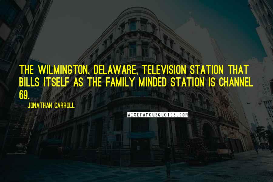 Jonathan Carroll Quotes: The Wilmington, Delaware, television station that bills itself as The Family Minded Station is Channel 69.