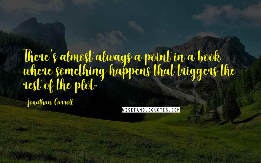 Jonathan Carroll Quotes: There's almost always a point in a book where something happens that triggers the rest of the plot.