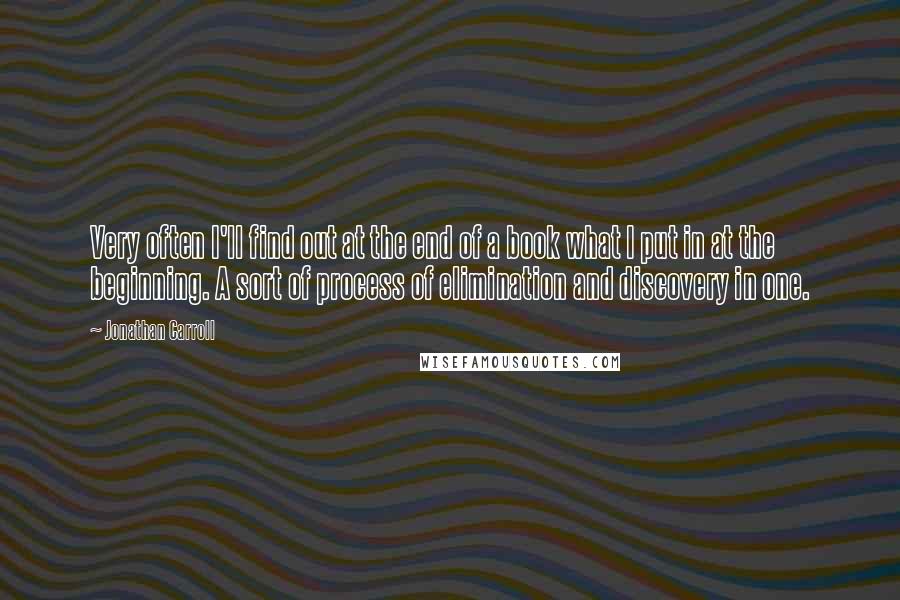 Jonathan Carroll Quotes: Very often I'll find out at the end of a book what I put in at the beginning. A sort of process of elimination and discovery in one.