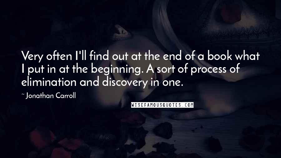 Jonathan Carroll Quotes: Very often I'll find out at the end of a book what I put in at the beginning. A sort of process of elimination and discovery in one.