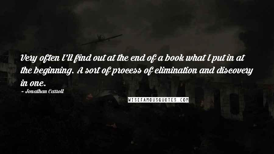 Jonathan Carroll Quotes: Very often I'll find out at the end of a book what I put in at the beginning. A sort of process of elimination and discovery in one.