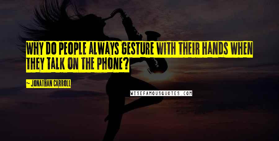 Jonathan Carroll Quotes: Why do people always gesture with their hands when they talk on the phone?