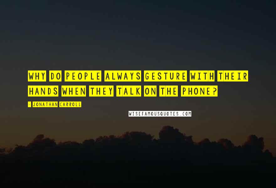 Jonathan Carroll Quotes: Why do people always gesture with their hands when they talk on the phone?