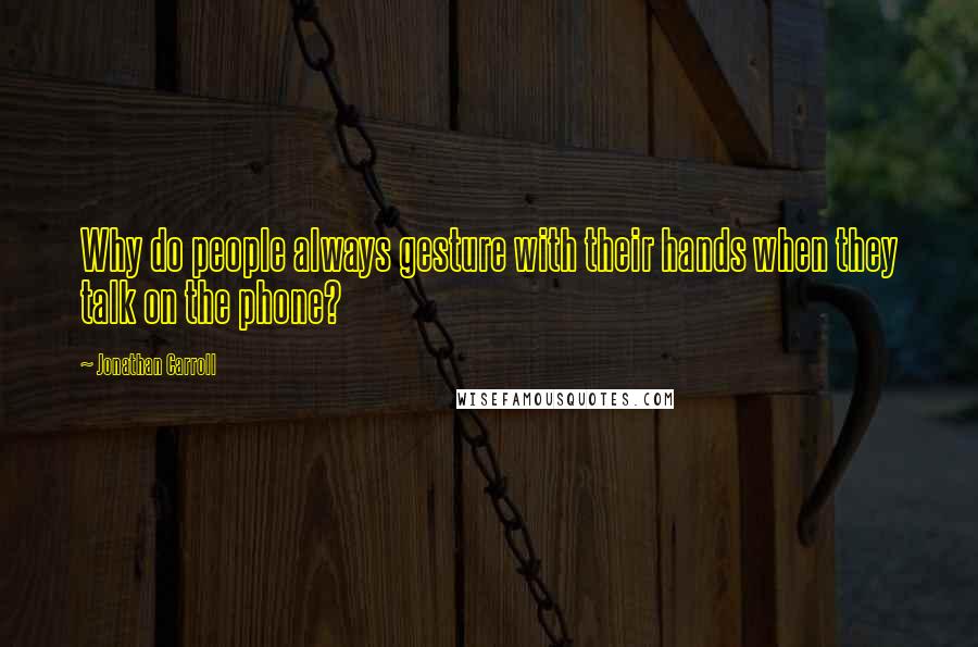 Jonathan Carroll Quotes: Why do people always gesture with their hands when they talk on the phone?