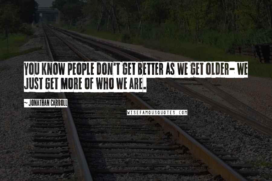 Jonathan Carroll Quotes: You know people don't get better as we get older- we just get more of who we are.