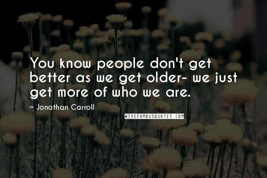 Jonathan Carroll Quotes: You know people don't get better as we get older- we just get more of who we are.