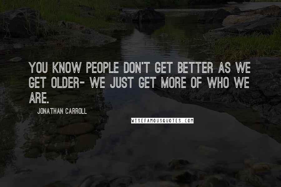 Jonathan Carroll Quotes: You know people don't get better as we get older- we just get more of who we are.