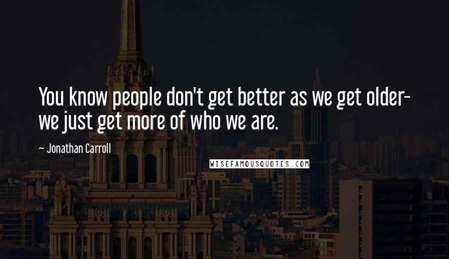 Jonathan Carroll Quotes: You know people don't get better as we get older- we just get more of who we are.