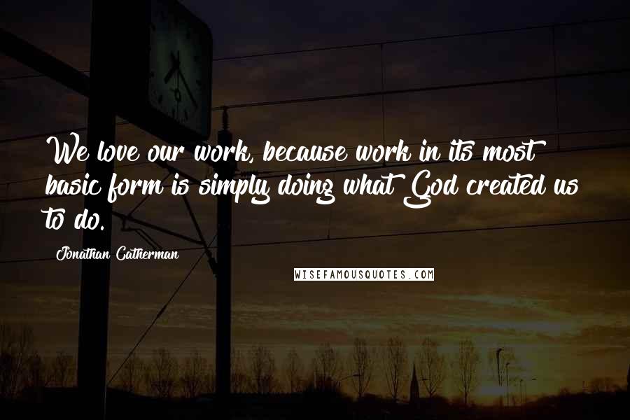 Jonathan Catherman Quotes: We love our work, because work in its most basic form is simply doing what God created us to do.