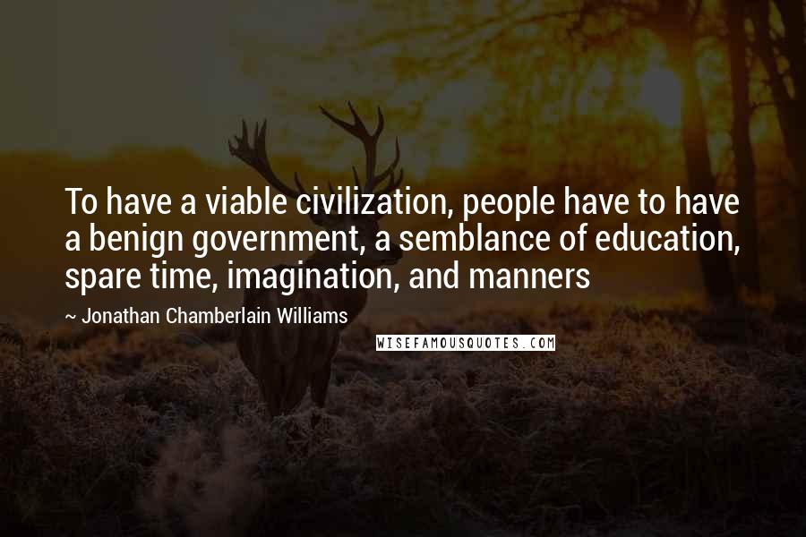 Jonathan Chamberlain Williams Quotes: To have a viable civilization, people have to have a benign government, a semblance of education, spare time, imagination, and manners