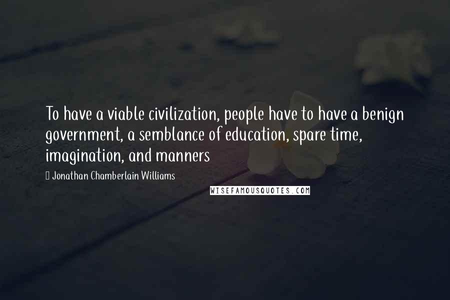 Jonathan Chamberlain Williams Quotes: To have a viable civilization, people have to have a benign government, a semblance of education, spare time, imagination, and manners