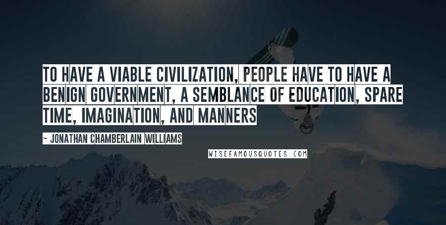 Jonathan Chamberlain Williams Quotes: To have a viable civilization, people have to have a benign government, a semblance of education, spare time, imagination, and manners