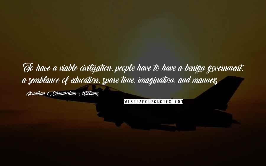 Jonathan Chamberlain Williams Quotes: To have a viable civilization, people have to have a benign government, a semblance of education, spare time, imagination, and manners